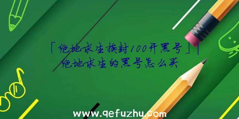 「绝地求生挨封100开黑号」|绝地求生的黑号怎么买